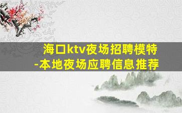 海口ktv夜场招聘模特-本地夜场应聘信息推荐